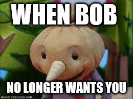 WHEN BOB; NO LONGER WANTS YOU | image tagged in depressed spud | made w/ Imgflip meme maker