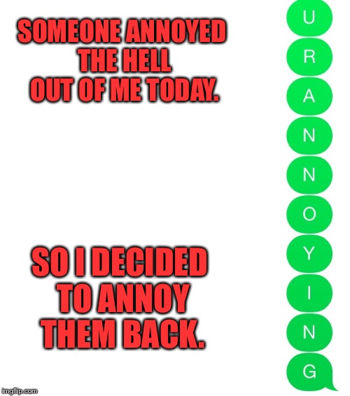SOMEONE ANNOYED THE HELL OUT OF ME TODAY. SO I DECIDED TO ANNOY THEM BACK. | image tagged in annoying people,meme | made w/ Imgflip meme maker