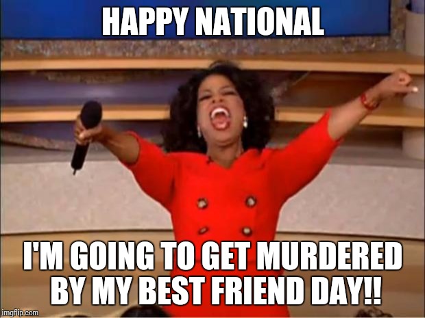Oprah You Get A Meme | HAPPY NATIONAL; I'M GOING TO GET MURDERED BY MY BEST FRIEND DAY!! | image tagged in memes,oprah you get a | made w/ Imgflip meme maker