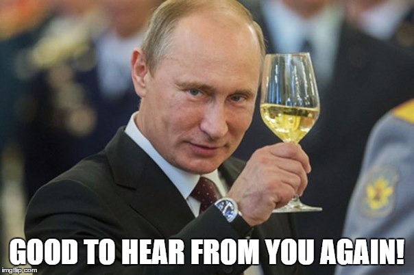 Putin Cheers | GOOD TO HEAR FROM YOU AGAIN! | image tagged in putin cheers | made w/ Imgflip meme maker