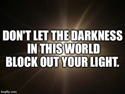 DON'T LET THE DARKNESS IN THIS WORLD BLOCK OUT YOUR LIGHT. | image tagged in light | made w/ Imgflip meme maker