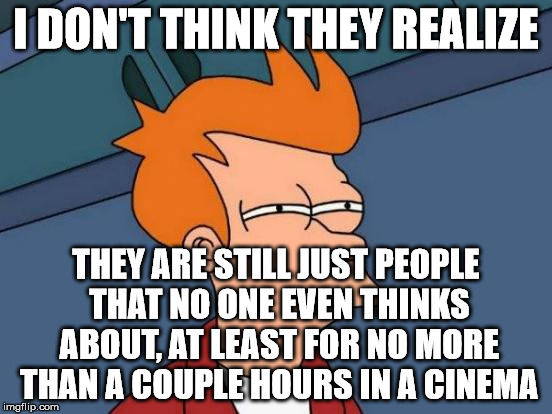 Futurama Fry Meme | I DON'T THINK THEY REALIZE THEY ARE STILL JUST PEOPLE THAT NO ONE EVEN THINKS ABOUT, AT LEAST FOR NO MORE THAN A COUPLE HOURS IN A CINEMA | image tagged in memes,futurama fry | made w/ Imgflip meme maker
