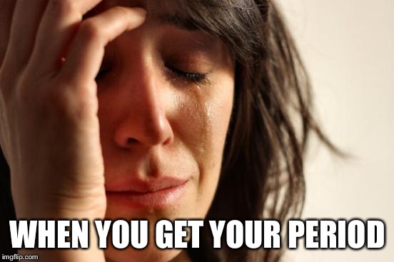 First World Problems | WHEN YOU GET YOUR PERIOD | image tagged in memes,first world problems | made w/ Imgflip meme maker