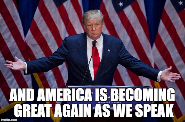 Trump Bruh | AND AMERICA IS BECOMING GREAT AGAIN AS WE SPEAK | image tagged in trump bruh | made w/ Imgflip meme maker