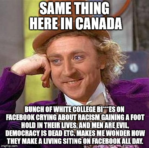 Creepy Condescending Wonka Meme | SAME THING HERE IN CANADA BUNCH OF WHITE COLLEGE BI***ES ON FACEBOOK CRYING ABOUT RACISM GAINING A FOOT HOLD IN THEIR LIVES, AND MEN ARE EVI | image tagged in memes,creepy condescending wonka | made w/ Imgflip meme maker