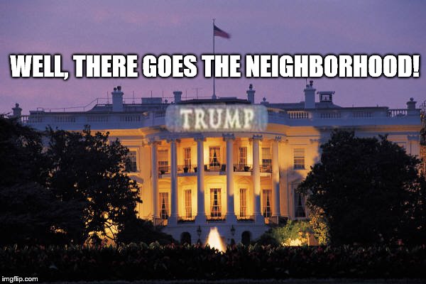 Trump: there goes the neighborhood | WELL, THERE GOES THE NEIGHBORHOOD! | image tagged in white house,trump,president 2016,united states,election 2016 | made w/ Imgflip meme maker