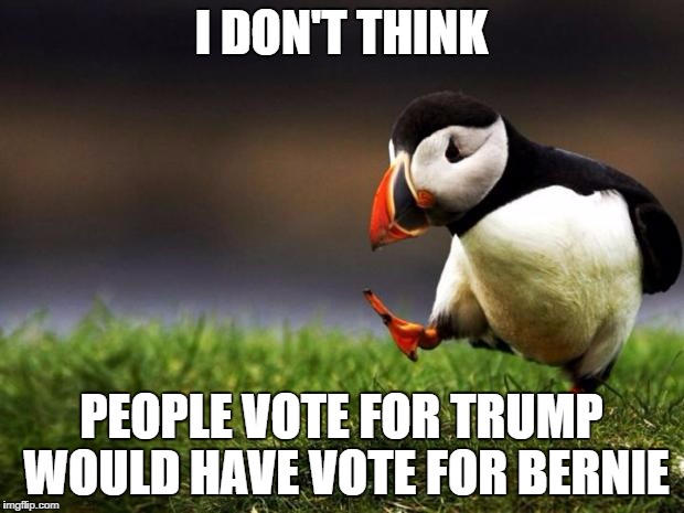 Unpopular Opinion Puffin Meme | I DON'T THINK; PEOPLE VOTE FOR TRUMP WOULD HAVE VOTE FOR BERNIE | image tagged in memes,unpopular opinion puffin | made w/ Imgflip meme maker