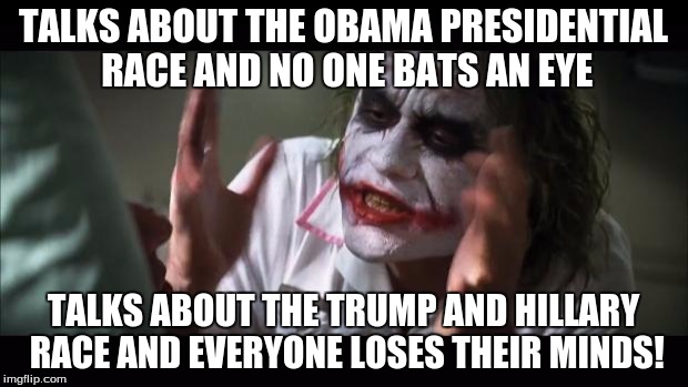And everybody loses their minds Meme | TALKS ABOUT THE OBAMA PRESIDENTIAL RACE AND NO ONE BATS AN EYE; TALKS ABOUT THE TRUMP AND HILLARY RACE AND EVERYONE LOSES THEIR MINDS! | image tagged in memes,and everybody loses their minds | made w/ Imgflip meme maker