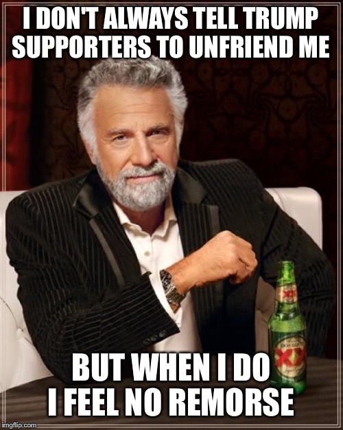 The Most Interesting Man In The World Meme | I DON'T ALWAYS TELL TRUMP SUPPORTERS TO UNFRIEND ME; BUT WHEN I DO I FEEL NO REMORSE | image tagged in memes,the most interesting man in the world | made w/ Imgflip meme maker