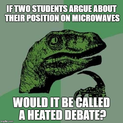 Almost wasn't going to be a political meme... | IF TWO STUDENTS ARGUE ABOUT THEIR POSITION ON MICROWAVES; WOULD IT BE CALLED A HEATED DEBATE? | image tagged in philosoraptor | made w/ Imgflip meme maker