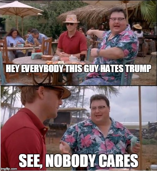 See Nobody Cares | HEY EVERYBODY THIS GUY HATES TRUMP; SEE, NOBODY CARES | image tagged in memes,see nobody cares | made w/ Imgflip meme maker