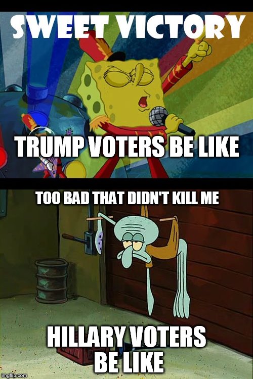 Voter reaction to Trump Victory | TRUMP VOTERS BE LIKE; TOO BAD THAT DIDN'T KILL ME; HILLARY VOTERS BE LIKE | image tagged in trump,election 2016 | made w/ Imgflip meme maker