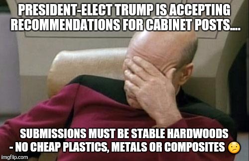 Captain Picard Facepalm | PRESIDENT-ELECT TRUMP IS ACCEPTING RECOMMENDATIONS FOR CABINET POSTS.... SUBMISSIONS MUST BE STABLE HARDWOODS - NO CHEAP PLASTICS, METALS OR COMPOSITES 😕 | image tagged in memes,captain picard facepalm | made w/ Imgflip meme maker