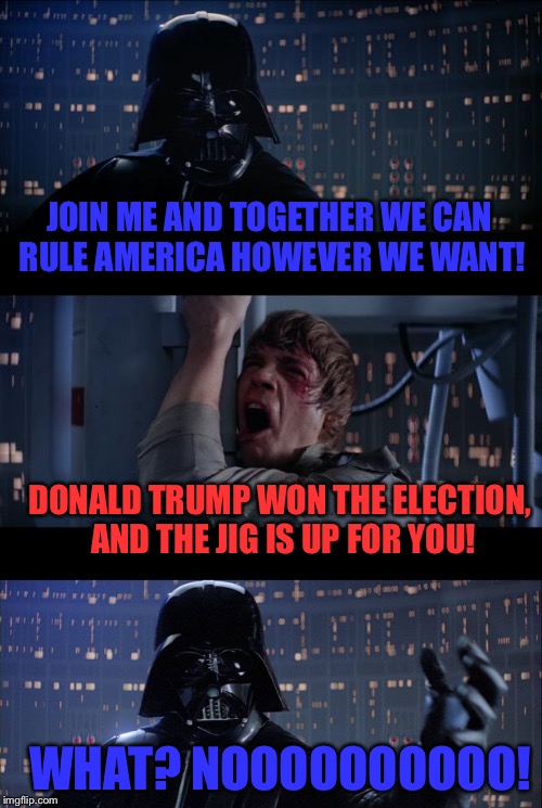 hillary clinton defeat | JOIN ME AND TOGETHER WE CAN RULE AMERICA HOWEVER WE WANT! DONALD TRUMP WON THE ELECTION, AND THE JIG IS UP FOR YOU! WHAT? NOOOOOOOOOO! | image tagged in star wars,star wars no,funny,election 2016,hillary clinton | made w/ Imgflip meme maker
