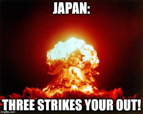 Nuclear Explosion Meme | JAPAN:; THREE STRIKES YOUR OUT! | image tagged in memes,nuclear explosion | made w/ Imgflip meme maker