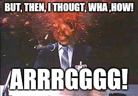 Exploding head | BUT, THEN, I THOUGT, WHA ,HOW! ARRRGGGG! | image tagged in exploding head | made w/ Imgflip meme maker