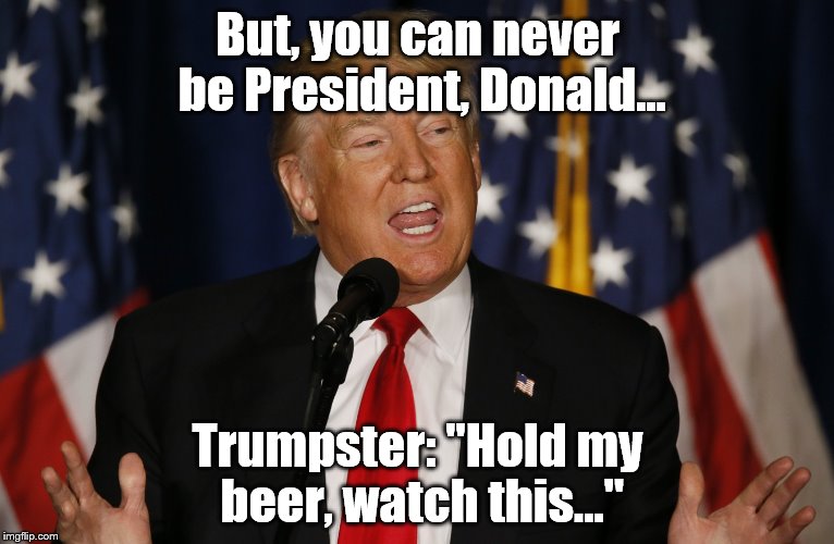 Hold my beer... | But, you can never be President, Donald... Trumpster: "Hold my beer, watch this..." | image tagged in donald trump | made w/ Imgflip meme maker