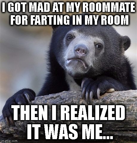 ... | I GOT MAD AT MY ROOMMATE FOR FARTING IN MY ROOM; THEN I REALIZED IT WAS ME... | image tagged in memes,confession bear | made w/ Imgflip meme maker