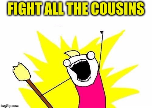 X All The Y Meme | FIGHT ALL THE COUSINS | image tagged in memes,x all the y | made w/ Imgflip meme maker