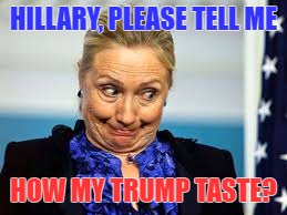 Hillary 2016 | HILLARY, PLEASE TELL ME; HOW MY TRUMP TASTE? | image tagged in election 2016,hillary clinton | made w/ Imgflip meme maker