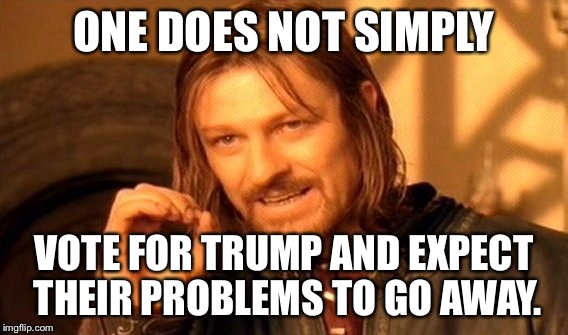 One does not simply vote for Trump and expect their problems to go away | ONE DOES NOT SIMPLY; VOTE FOR TRUMP AND EXPECT THEIR PROBLEMS TO GO AWAY. | image tagged in memes,one does not simply,vote trump,problems,go away,lord of the rings | made w/ Imgflip meme maker