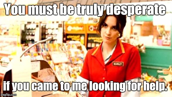 Cashier Meme | You must be truly desperate; if you came to me looking for help. | image tagged in cashier meme | made w/ Imgflip meme maker