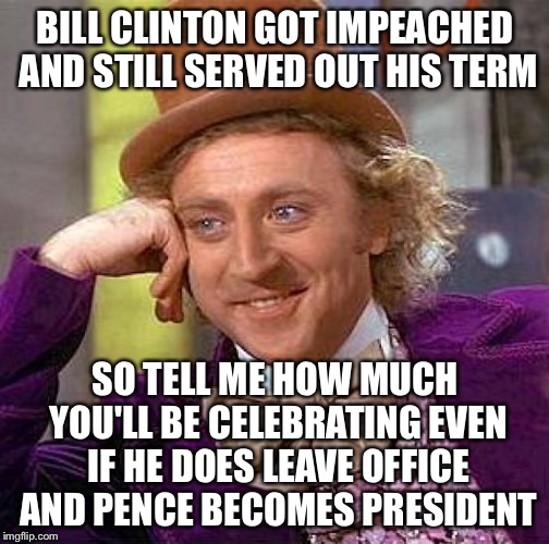 Creepy Condescending Wonka Meme | BILL CLINTON GOT IMPEACHED AND STILL SERVED OUT HIS TERM SO TELL ME HOW MUCH YOU'LL BE CELEBRATING EVEN IF HE DOES LEAVE OFFICE AND PENCE BE | image tagged in memes,creepy condescending wonka | made w/ Imgflip meme maker