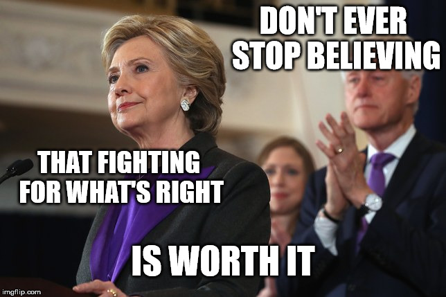 DON'T EVER STOP BELIEVING; THAT FIGHTING FOR WHAT'S RIGHT; IS WORTH IT | image tagged in clinton | made w/ Imgflip meme maker