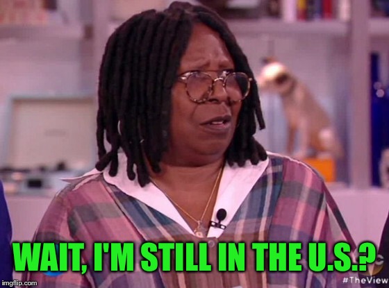 WAIT, I'M STILL IN THE U.S.? | made w/ Imgflip meme maker