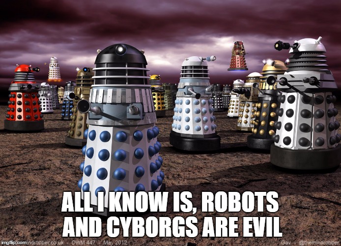 ALL I KNOW IS, ROBOTS AND CYBORGS ARE EVIL | image tagged in every dalek ever | made w/ Imgflip meme maker
