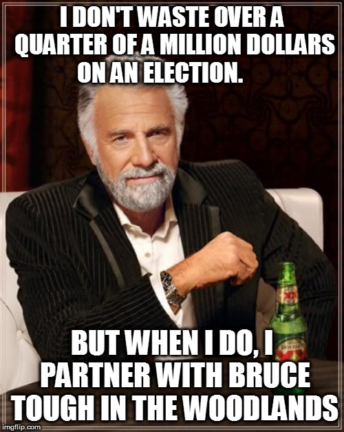 The Most Interesting Man In The World | I DON'T WASTE OVER A QUARTER OF A MILLION DOLLARS ON AN ELECTION. BUT WHEN I DO, I PARTNER WITH BRUCE TOUGH IN THE WOODLANDS | image tagged in memes,the most interesting man in the world | made w/ Imgflip meme maker
