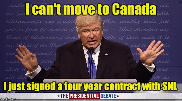 Alec Baldwin playing Donald Trump | I can't move to Canada; I just signed a four year contract with SNL | image tagged in alec baldwin donald trump | made w/ Imgflip meme maker