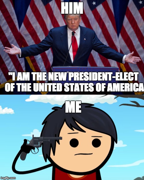 I'm officially done | HIM; "I AM THE NEW PRESIDENT-ELECT OF THE UNITED STATES OF AMERICA; ME | image tagged in donald trump,suicide | made w/ Imgflip meme maker