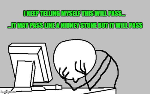 Computer Guy Facepalm Meme | I KEEP TELLING MYSELF THIS WILL PASS... ...IT MAY PASS LIKE A KIDNEY STONE BUT IT WILL PASS | image tagged in memes,computer guy facepalm | made w/ Imgflip meme maker