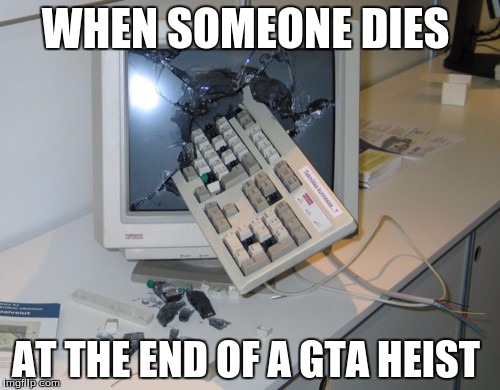 GTA5 MEME | WHEN SOMEONE DIES; AT THE END OF A GTA HEIST | image tagged in broken computer,funny,gta 5,death | made w/ Imgflip meme maker