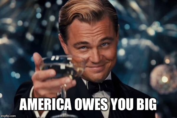 Leonardo Dicaprio Cheers Meme | AMERICA OWES YOU BIG | image tagged in memes,leonardo dicaprio cheers | made w/ Imgflip meme maker