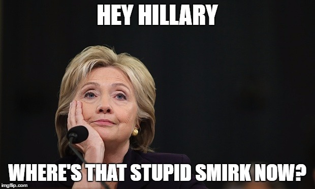 Whose Smirking Now? | HEY HILLARY; WHERE'S THAT STUPID SMIRK NOW? | image tagged in hillary clinton 2016 | made w/ Imgflip meme maker