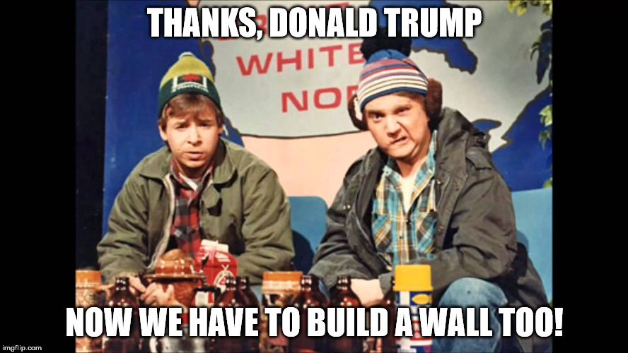 Canada Hoser | THANKS, DONALD TRUMP; NOW WE HAVE TO BUILD A WALL TOO! | image tagged in canada hoser | made w/ Imgflip meme maker