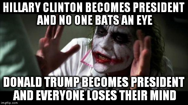 Joker Mind Loss | HILLARY CLINTON BECOMES PRESIDENT AND NO ONE BATS AN EYE; DONALD TRUMP BECOMES PRESIDENT AND EVERYONE LOSES THEIR MIND | image tagged in joker mind loss | made w/ Imgflip meme maker