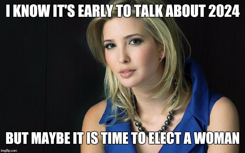 Ivanka Trump |  I KNOW IT'S EARLY TO TALK ABOUT 2024; BUT MAYBE IT IS TIME TO ELECT A WOMAN | image tagged in ivanka trump | made w/ Imgflip meme maker