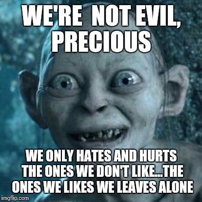 Gollum Meme | WE'RE  NOT EVIL, PRECIOUS; WE ONLY HATES AND HURTS THE ONES WE DON'T LIKE...THE ONES WE LIKES WE LEAVES ALONE | image tagged in memes,gollum | made w/ Imgflip meme maker