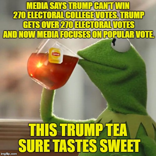 Trump got 270 electoral votes. Get over it | MEDIA SAYS TRUMP CAN'T WIN 270 ELECTORAL COLLEGE VOTES. TRUMP GETS OVER 270 ELECTORAL VOTES AND NOW MEDIA FOCUSES ON POPULAR VOTE. THIS TRUMP TEA SURE TASTES SWEET | image tagged in memes,kermit the frog,donald trump,trump tea | made w/ Imgflip meme maker
