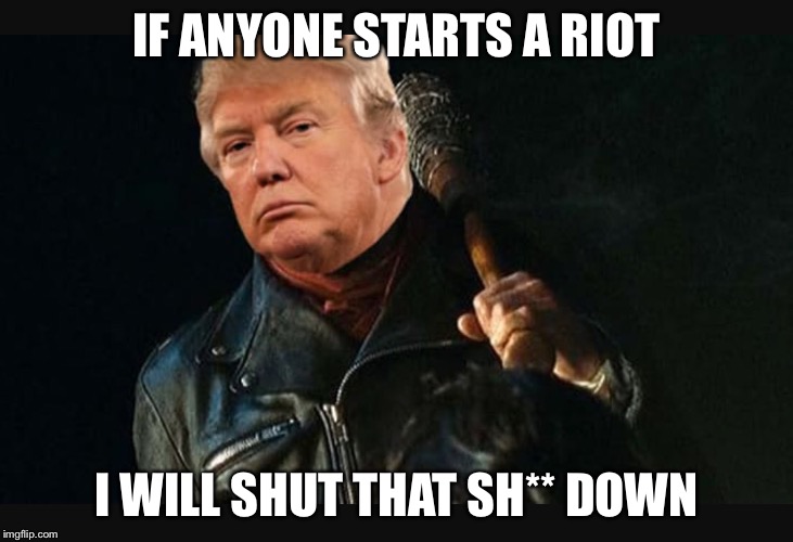 IF ANYONE STARTS A RIOT; I WILL SHUT THAT SH** DOWN | image tagged in donald trump | made w/ Imgflip meme maker