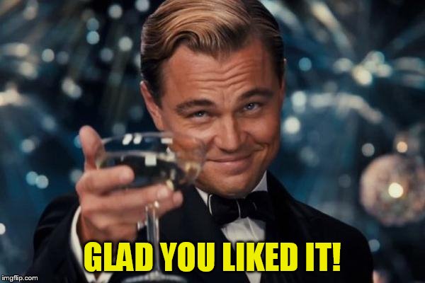 Leonardo Dicaprio Cheers Meme | GLAD YOU LIKED IT! | image tagged in memes,leonardo dicaprio cheers | made w/ Imgflip meme maker