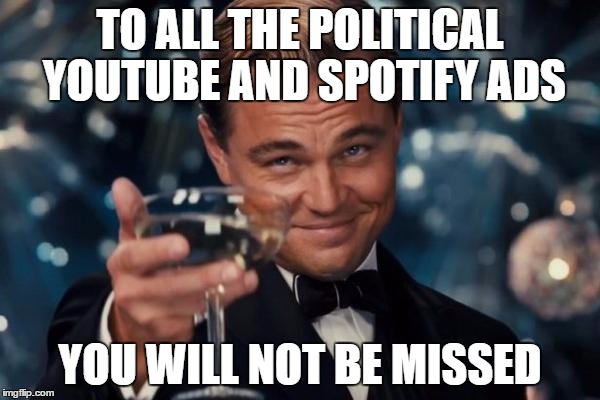 R.I.P. | TO ALL THE POLITICAL YOUTUBE AND SPOTIFY ADS; YOU WILL NOT BE MISSED | image tagged in memes,leonardo dicaprio cheers | made w/ Imgflip meme maker