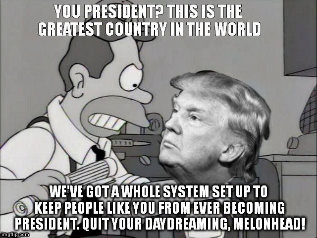 WE'VE GOT A WHOLE SYSTEM SET UP TO KEEP PEOPLE LIKE YOU FROM EVER BECOMING PRESIDENT. QUIT YOUR DAYDREAMING, MELONHEAD! | image tagged in simpsons,trump | made w/ Imgflip meme maker