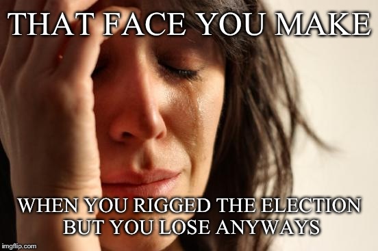 First World Problems Meme | THAT FACE YOU MAKE WHEN YOU RIGGED THE ELECTION BUT YOU LOSE ANYWAYS | image tagged in memes,first world problems | made w/ Imgflip meme maker