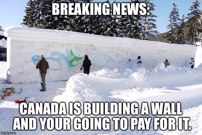 BREAKING NEWS:; CANADA IS BUILDING A WALL AND YOUR GOING TO PAY FOR IT. | made w/ Imgflip meme maker