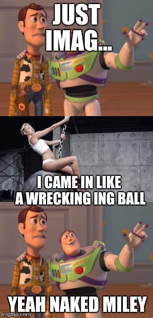 DAFUQ | JUST IMAG... I CAME IN LIKE A WRECKING ING BALL; YEAH NAKED MILEY | image tagged in miley cyrus | made w/ Imgflip meme maker