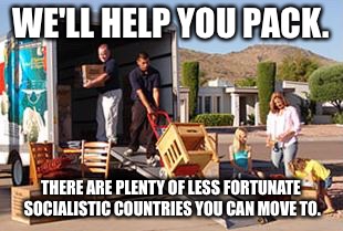 WE'LL HELP YOU PACK. THERE ARE PLENTY OF LESS FORTUNATE SOCIALISTIC COUNTRIES YOU CAN MOVE TO. | made w/ Imgflip meme maker